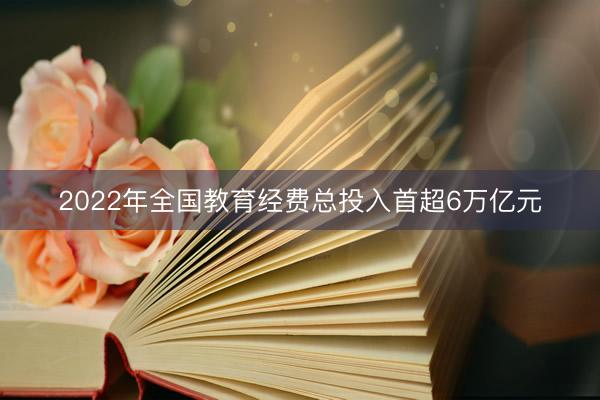 2022年全国教育经费总投入首超6万亿元