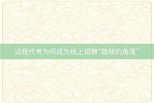 远程代考为何成为线上招聘“隐秘的角落”