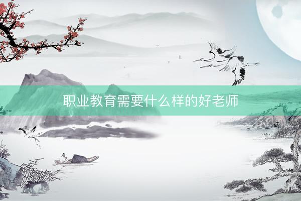 职业教育需要什么样的好老师