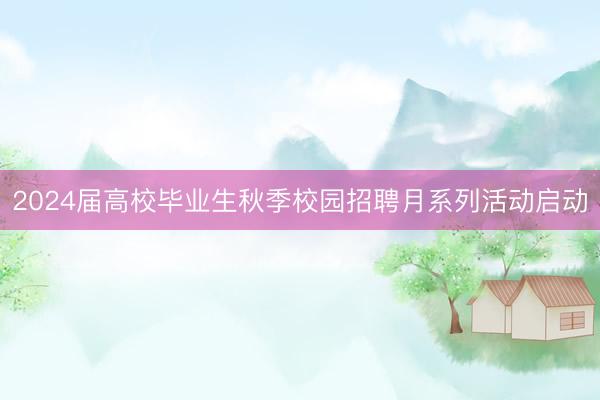 2024届高校毕业生秋季校园招聘月系列活动启动