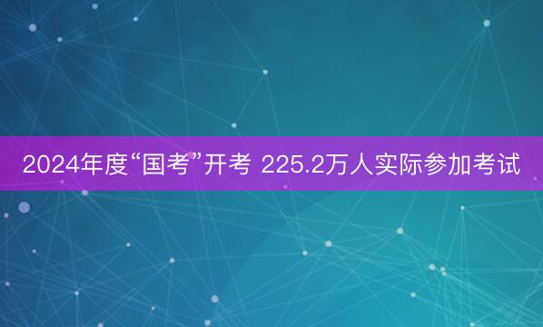 2024年度“国考”开考 225.2万人实际参加考试