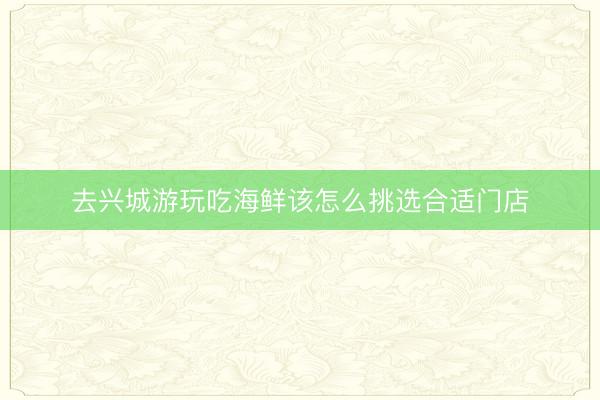 去兴城游玩吃海鲜该怎么挑选合适门店