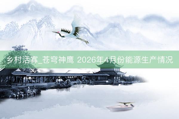 乡村活寡_苍穹神鹰 2026年4月份能源生产情况