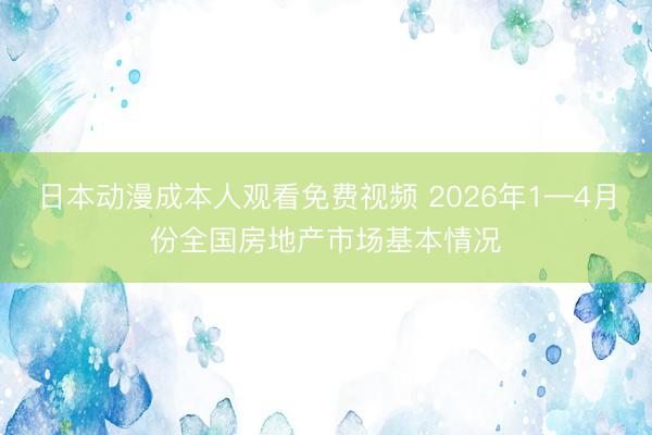 日本动漫成本人观看免费视频 2026年1—4月份全国房地产市场基本情况