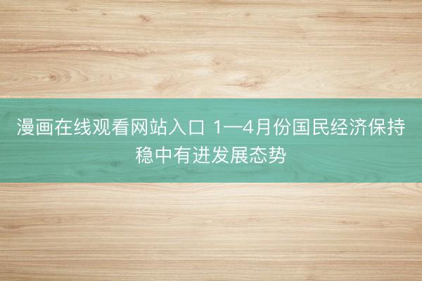 漫画在线观看网站入口 1—4月份国民经济保持稳中有进发展态势