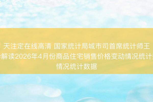天注定在线高清 国家统计局城市司首席统计师王中华解读2026年4月份商品住宅销售价格变动情况统计数据