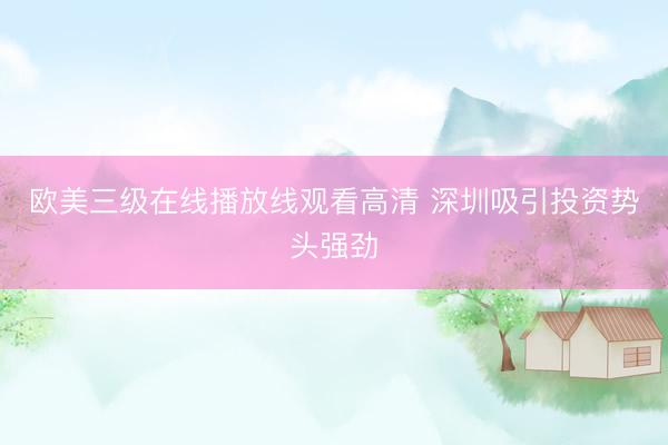 欧美三级在线播放线观看高清 深圳吸引投资势头强劲