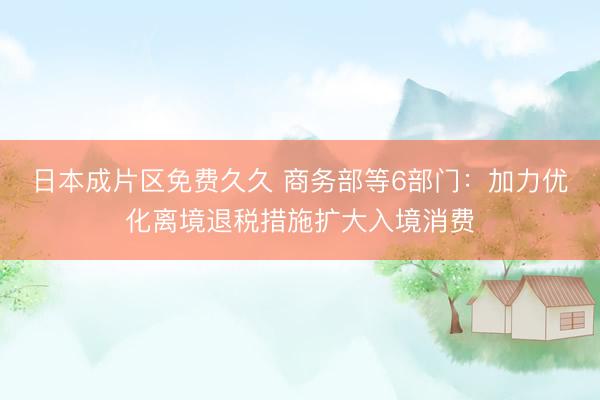 日本成片区免费久久 商务部等6部门：加力优化离境退税措施扩大入境消费