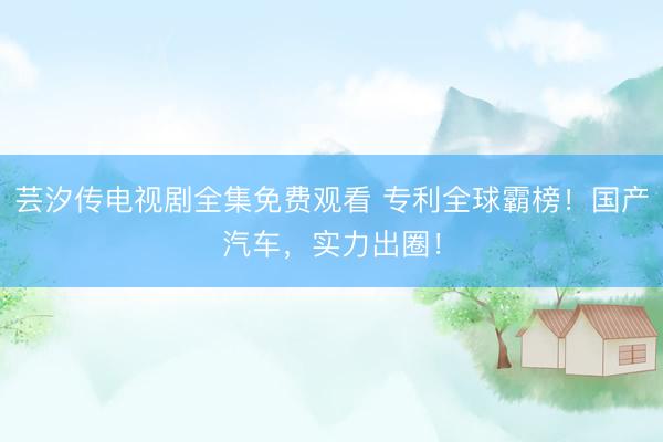 芸汐传电视剧全集免费观看 专利全球霸榜！国产汽车，实力出圈！
