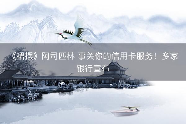 《裙摆》阿司匹林 事关你的信用卡服务！多家银行宣布