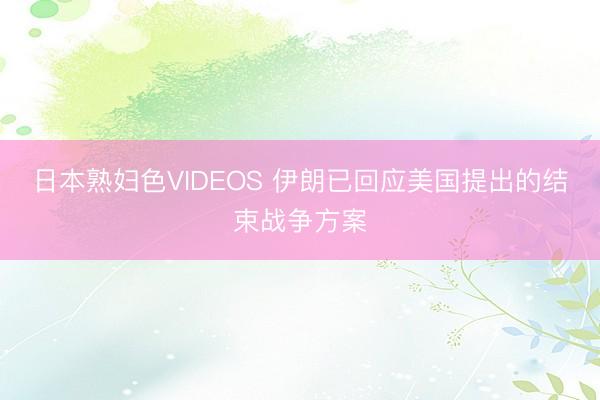 日本熟妇色VIDEOS 伊朗已回应美国提出的结束战争方案