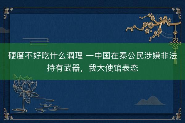 硬度不好吃什么调理 一中国在泰公民涉嫌非法持有武器，我大使馆表态