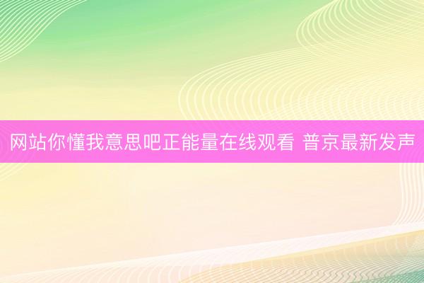网站你懂我意思吧正能量在线观看 普京最新发声