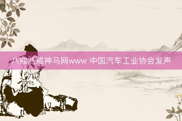 八戒八戒神马网www 中国汽车工业协会发声