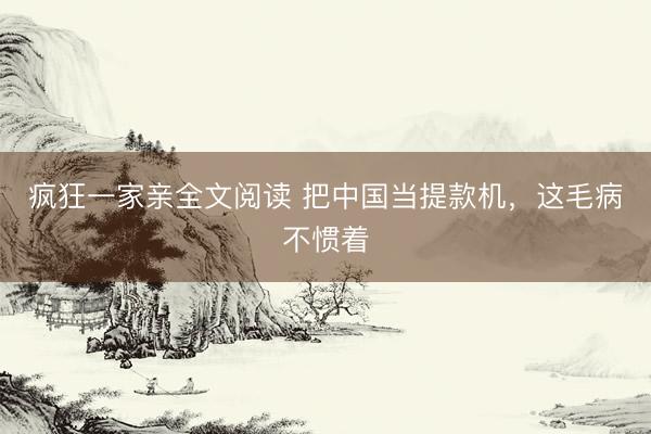疯狂一家亲全文阅读 把中国当提款机，这毛病不惯着