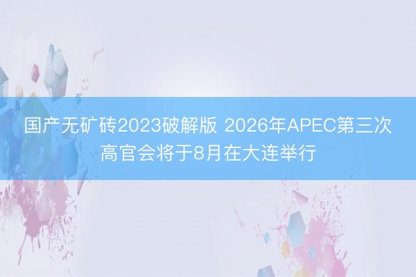 国产无矿砖2023破解版 2026年APEC第三次高官会将于8月在大连举行