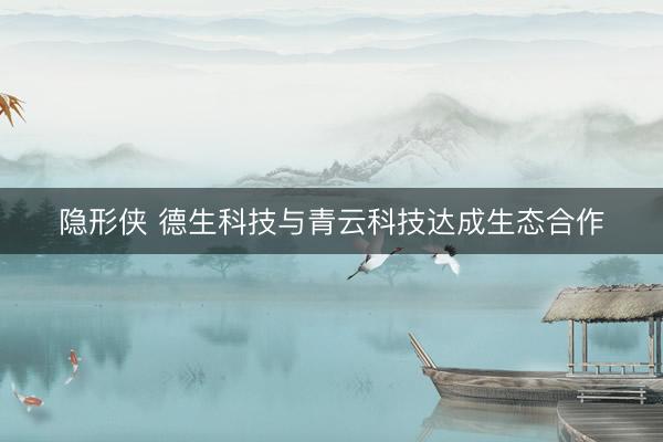 隐形侠 德生科技与青云科技达成生态合作