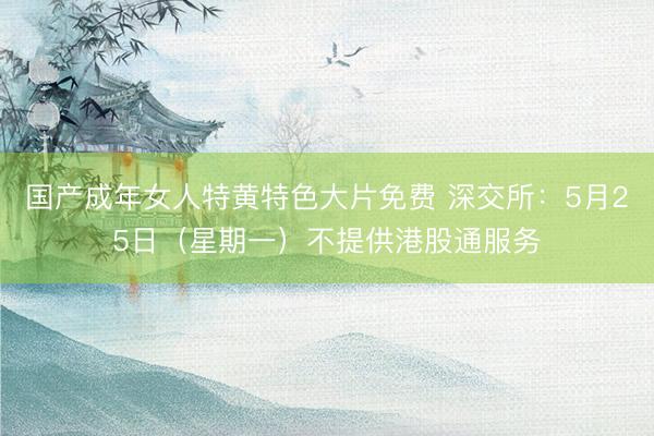 国产成年女人特黄特色大片免费 深交所：5月25日（星期一）不提供港股通服务