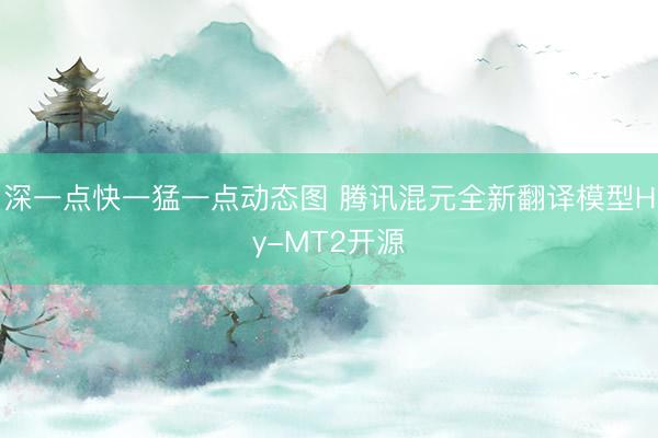 深一点快一猛一点动态图 腾讯混元全新翻译模型Hy-MT2开源