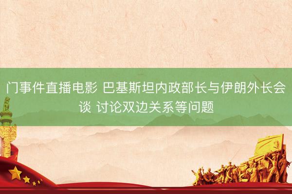 门事件直播电影 巴基斯坦内政部长与伊朗外长会谈 讨论双边关系等问题