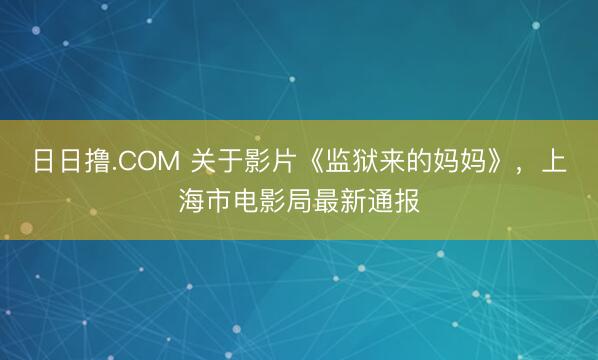 日日撸.COM 关于影片《监狱来的妈妈》，上海市电影局最新通报