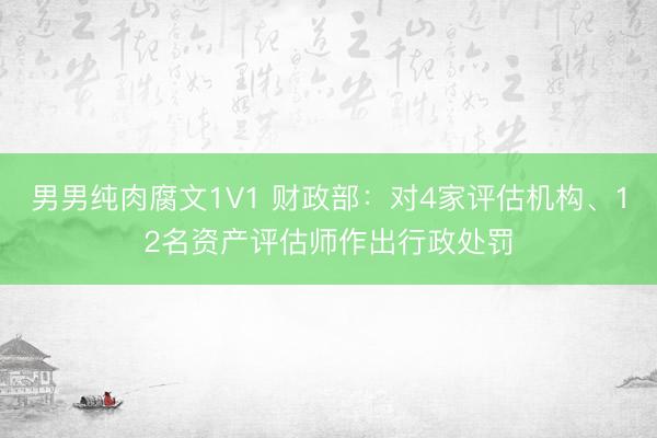 男男纯肉腐文1V1 财政部：对4家评估机构、12名资产评估师作出行政处罚