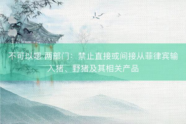 不可以嗯 两部门：禁止直接或间接从菲律宾输入猪、野猪及其相关产品