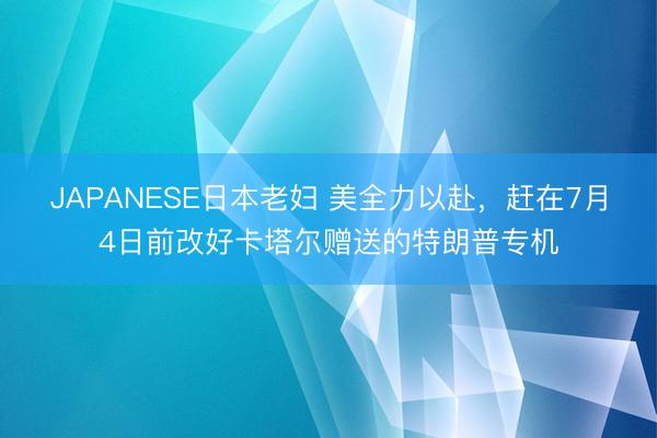 JAPANESE日本老妇 美全力以赴，赶在7月4日前改好卡塔尔赠送的特朗普专机