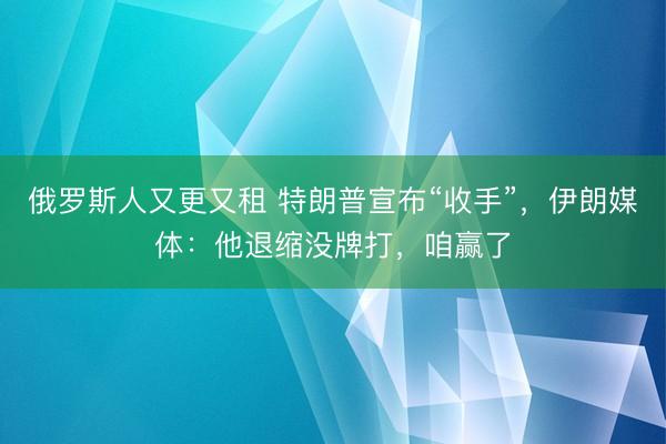 俄罗斯人又更又租 特朗普宣布“收手”，伊朗媒体：他退缩没牌打，咱赢了