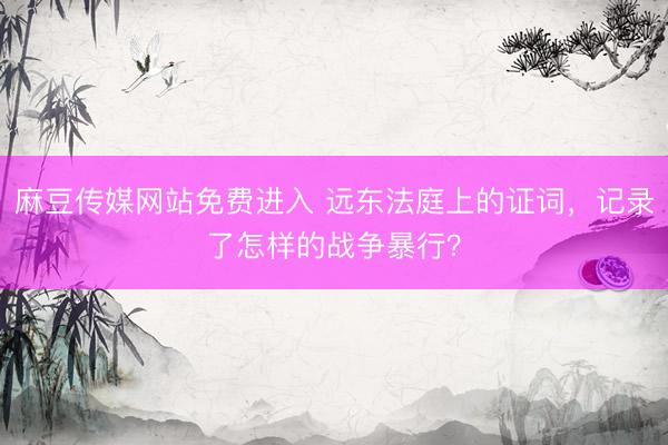 麻豆传媒网站免费进入 远东法庭上的证词，记录了怎样的战争暴行？