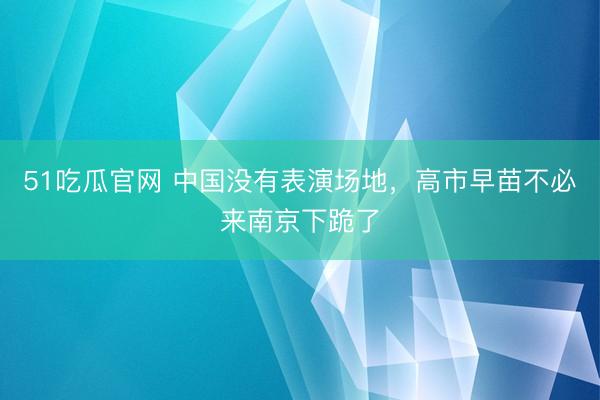 51吃瓜官网 中国没有表演场地,高市早苗不必来南京下跪了