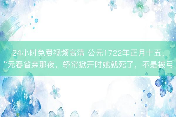 24小时免费视频高清 公元1722年正月十五，“元春省亲那夜，轿帘掀开时她就死了，不是被弓