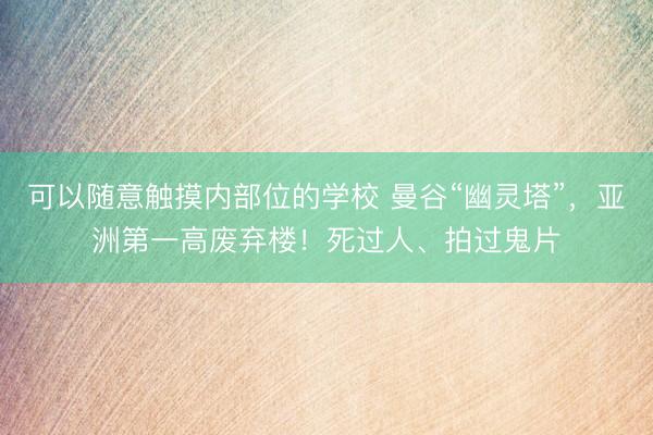 可以随意触摸内部位的学校 曼谷“幽灵塔”，亚洲第一高废弃楼！死过人、拍过鬼片