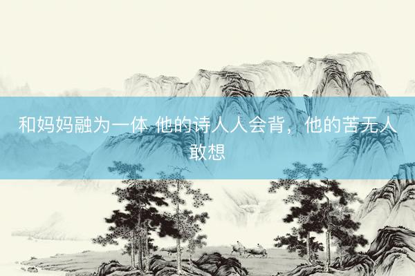 和妈妈融为一体 他的诗人人会背，他的苦无人敢想