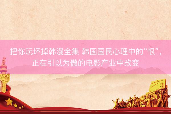 把你玩坏掉韩漫全集 韩国国民心理中的“恨”，正在引以为傲的电影产业中改变