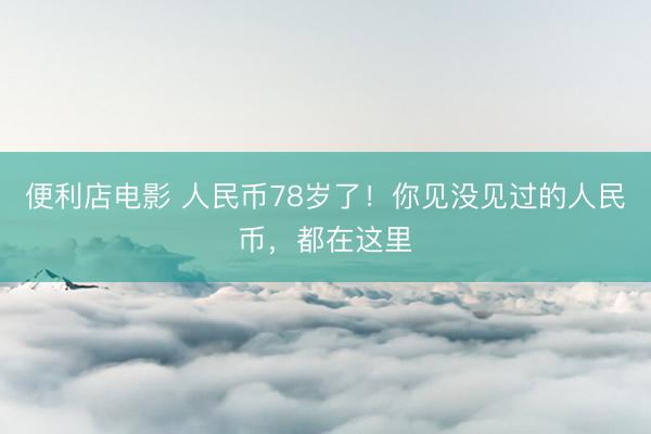 便利店电影 人民币78岁了！你见没见过的人民币，都在这里