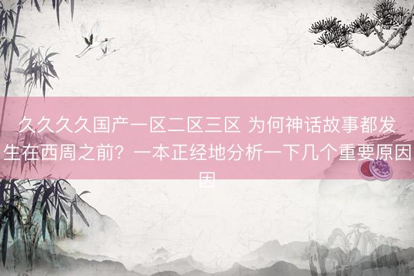 久久久久国产一区二区三区 为何神话故事都发生在西周之前？一本正经地分析一下几个重要原因