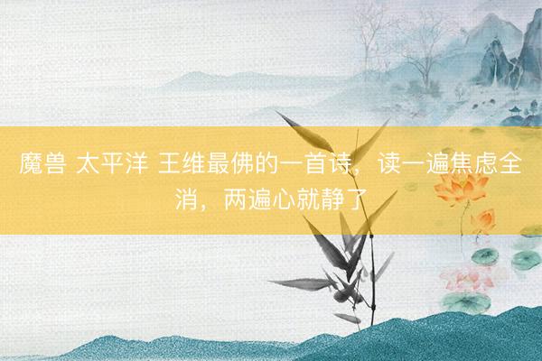 魔兽 太平洋 王维最佛的一首诗，读一遍焦虑全消，两遍心就静了