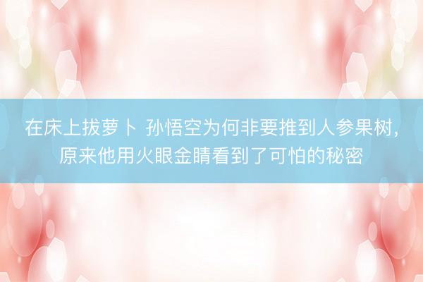 在床上拔萝卜 孙悟空为何非要推到人参果树，原来他用火眼金睛看到了可怕的秘密