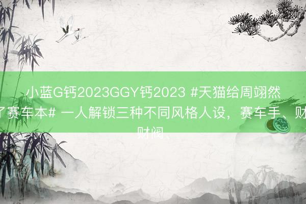 小蓝G钙2023GGY钙2023 #天猫给周翊然递了赛车本# 一人解锁三种不同风格人设，赛车手、财阀、