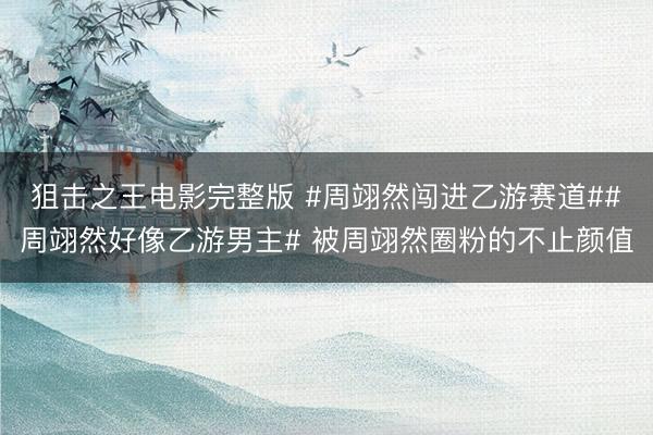 狙击之王电影完整版 #周翊然闯进乙游赛道##周翊然好像乙游男主# 被周翊然圈粉的不止颜值