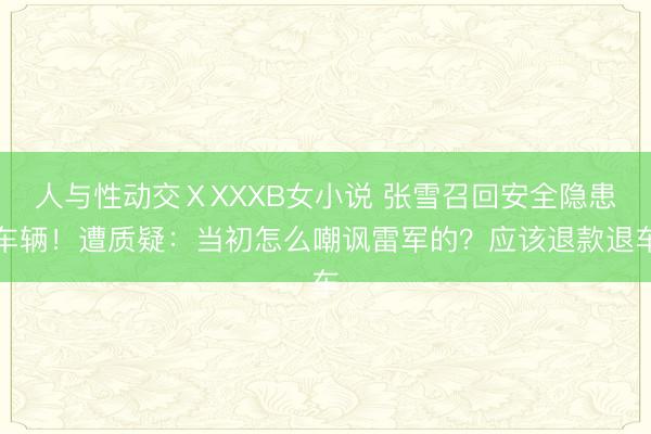 人与性动交ⅩXXXB女小说 张雪召回安全隐患车辆！遭质疑：当初怎么嘲讽雷军的？应该退款退车