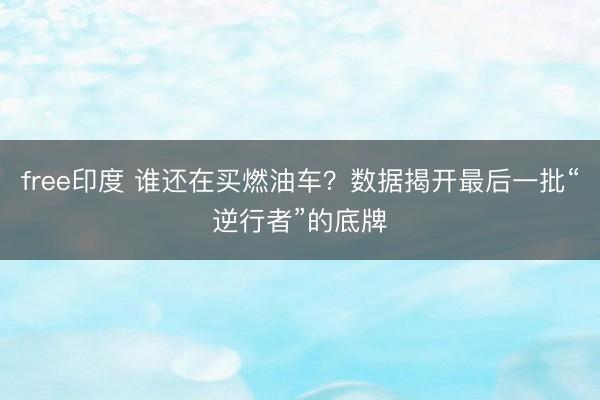 free印度 谁还在买燃油车？数据揭开最后一批“逆行者”的底牌