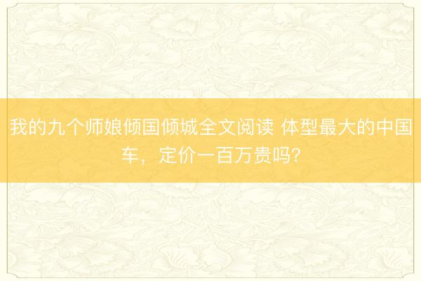 我的九个师娘倾国倾城全文阅读 体型最大的中国车，定价一百万贵吗？