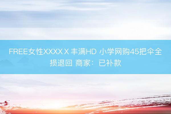 FREE女性XXXXⅩ丰满HD 小学网购45把伞全损退回 商家：已补款
