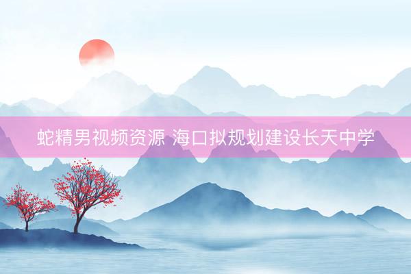 蛇精男视频资源 海口拟规划建设长天中学