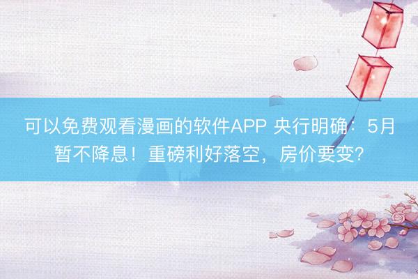 可以免费观看漫画的软件APP 央行明确：5月暂不降息！重磅利好落空，房价要变？