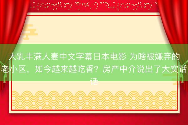大乳丰满人妻中文字幕日本电影 为啥被嫌弃的老小区，如今越来越吃香？房产中介说出了大实话