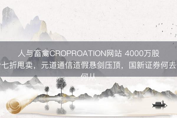 人与畜禽CROPROATION网站 4000万股股份七折甩卖，元道通信造假悬剑压顶，国新证券何去何从