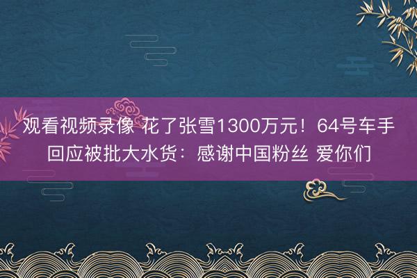 观看视频录像 花了张雪1300万元!64号车手回应被批大水货:感谢中国粉丝 爱你们